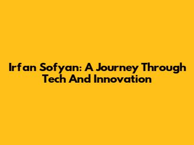 Irfan Sofyan: A Journey Through Tech And Innovation