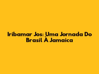 Iribamar Jos: Uma Jornada Do Brasil À Jamaica