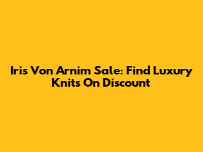 Iris Von Arnim Sale: Find Luxury Knits On Discount