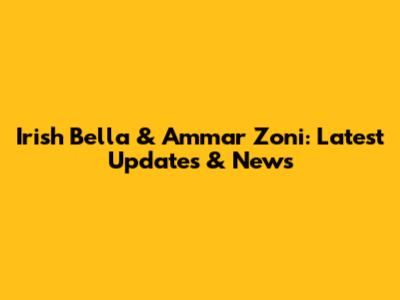Irish Bella & Ammar Zoni: Latest Updates & News