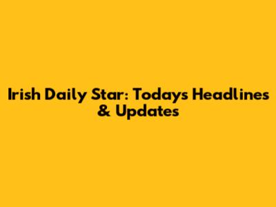 Irish Daily Star: Today's Headlines & Updates