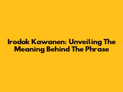 Irodok Kawanen: Unveiling The Meaning Behind The Phrase