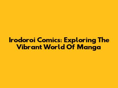Irodoroi Comics: Exploring The Vibrant World Of Manga