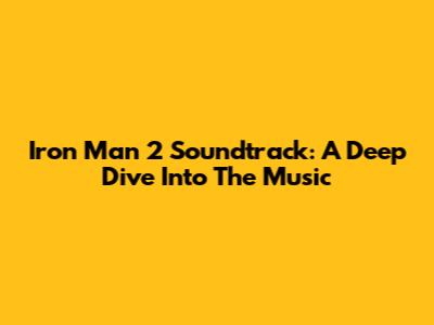 Iron Man 2 Soundtrack: A Deep Dive Into The Music