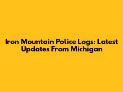 Iron Mountain Police Logs: Latest Updates From Michigan