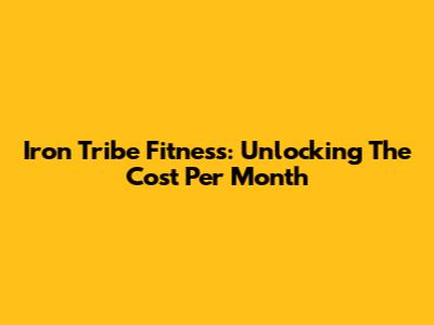Iron Tribe Fitness: Unlocking The Cost Per Month