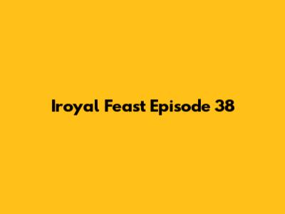 Iroyal Feast Episode 38