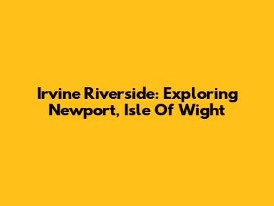 Irvine Riverside: Exploring Newport, Isle Of Wight