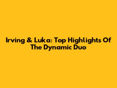 Irving & Luka: Top Highlights Of The Dynamic Duo