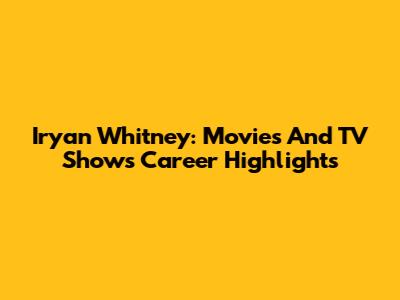 Iryan Whitney: Movies And TV Shows Career Highlights