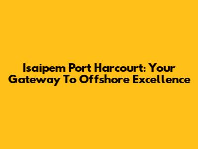 Isaipem Port Harcourt: Your Gateway To Offshore Excellence