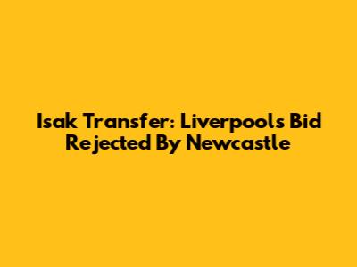Isak Transfer: Liverpool's Bid Rejected By Newcastle