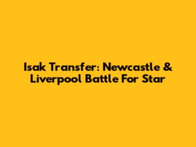 Isak Transfer: Newcastle & Liverpool Battle For Star