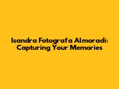 Isandra Fotografa Almoradi: Capturing Your Memories