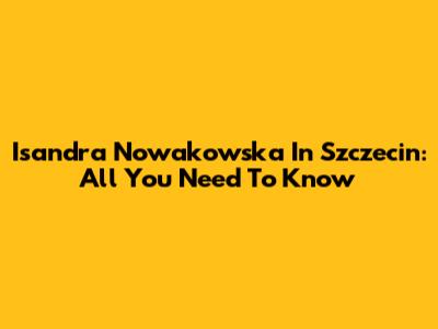 Isandra Nowakowska In Szczecin: All You Need To Know