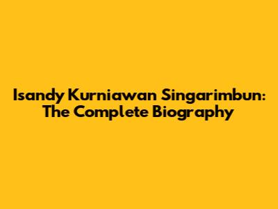Isandy Kurniawan Singarimbun: The Complete Biography