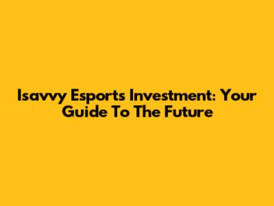 Isavvy Esports Investment: Your Guide To The Future