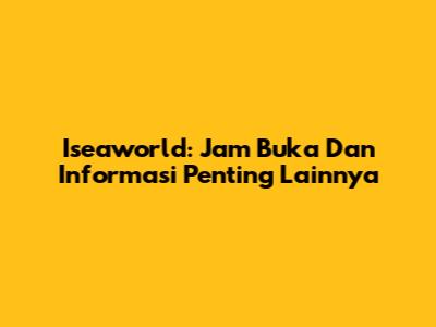 Iseaworld: Jam Buka Dan Informasi Penting Lainnya