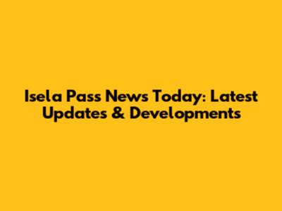 Isela Pass News Today: Latest Updates & Developments