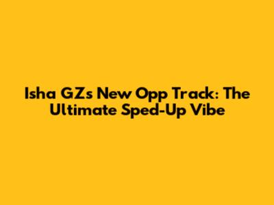 Isha GZ's New 'Opp' Track: The Ultimate Sped-Up Vibe
