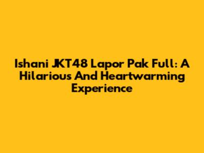Ishani JKT48 Lapor Pak Full: A Hilarious And Heartwarming Experience