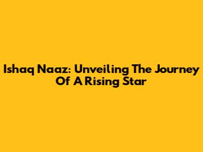 Ishaq Naaz: Unveiling The Journey Of A Rising Star
