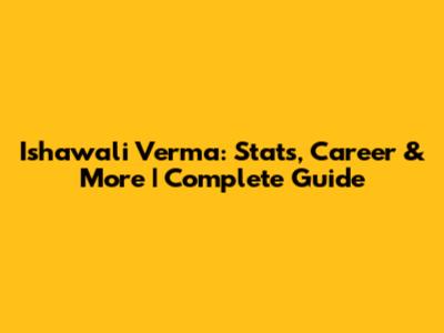 Ishawali Verma: Stats, Career & More | Complete Guide