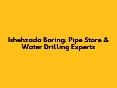 Ishehzada Boring: Pipe Store & Water Drilling Experts