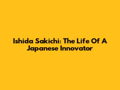 Ishida Sakichi: The Life Of A Japanese Innovator