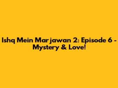 Ishq Mein Marjawan 2: Episode 6 - Mystery & Love!
