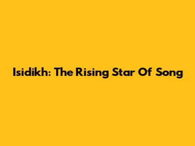 Isidikh: The Rising Star Of Song