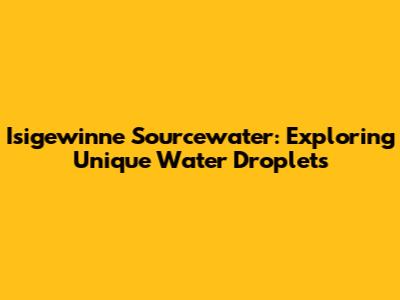 Isigewinne Sourcewater: Exploring Unique Water Droplets