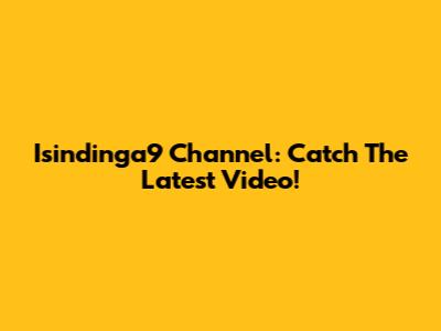 Isindinga9 Channel: Catch The Latest Video!