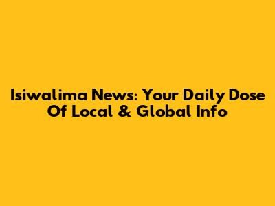 Isiwalima News: Your Daily Dose Of Local & Global Info