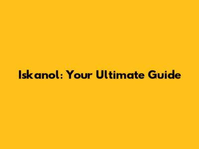 Iskanol: Your Ultimate Guide