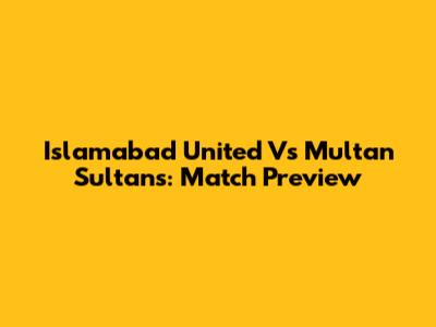 Islamabad United Vs Multan Sultans: Match Preview