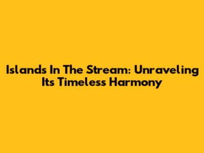 Islands In The Stream: Unraveling Its Timeless Harmony