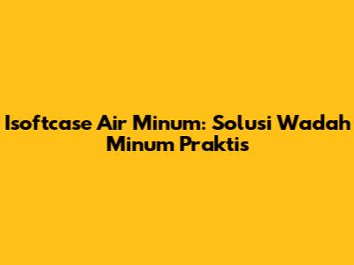 Isoftcase Air Minum: Solusi Wadah Minum Praktis