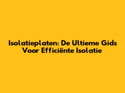 Isolatieplaten: De Ultieme Gids Voor Efficiënte Isolatie