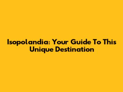 Isopolandia: Your Guide To This Unique Destination
