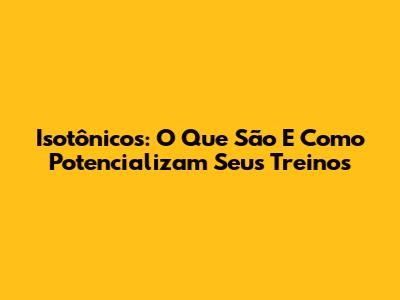 Isotônicos: O Que São E Como Potencializam Seus Treinos