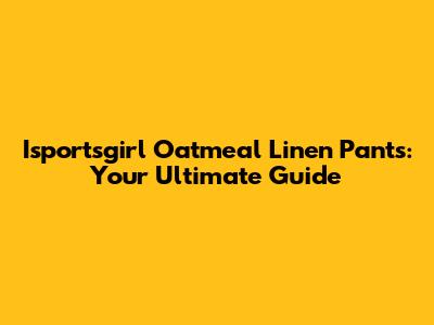 Isportsgirl Oatmeal Linen Pants: Your Ultimate Guide