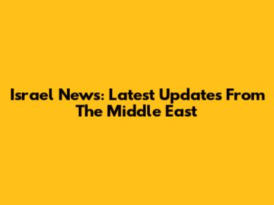 Israel News: Latest Updates From The Middle East