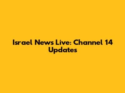 Israel News Live: Channel 14 Updates