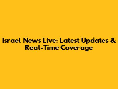 Israel News Live: Latest Updates & Real-Time Coverage