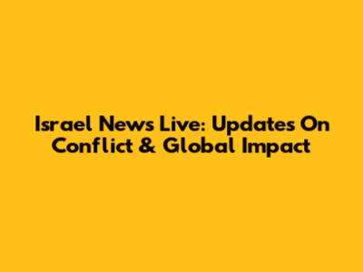Israel News Live: Updates On Conflict & Global Impact