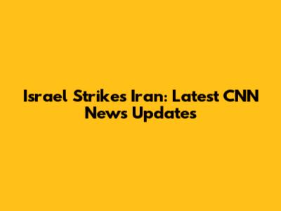 Israel Strikes Iran: Latest CNN News Updates