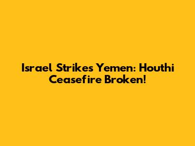 Israel Strikes Yemen: Houthi Ceasefire Broken!