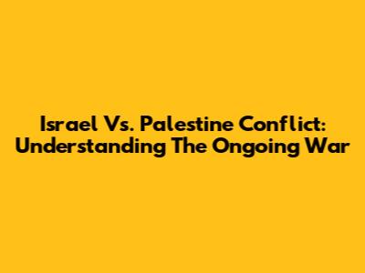 Israel Vs. Palestine Conflict: Understanding The Ongoing War