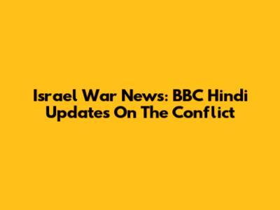 Israel War News: BBC Hindi Updates On The Conflict